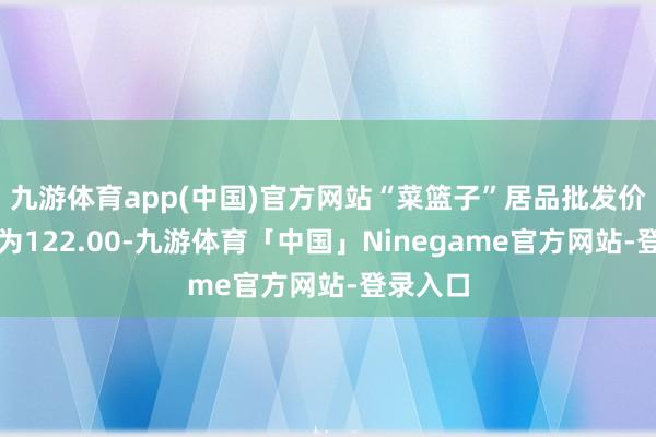 九游体育app(中国)官方网站“菜篮子”居品批发价钱指数为122.00-九游体育「中国」Ninegame官方网站-登录入口