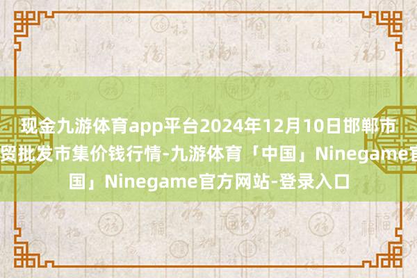 现金九游体育app平台2024年12月10日邯郸市(馆陶)金凤禽蛋农贸批发市集价钱行情-九游体育「中国」Ninegame官方网站-登录入口