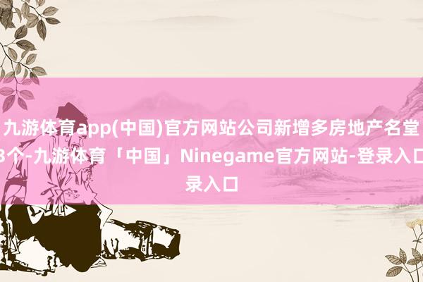 九游体育app(中国)官方网站公司新增多房地产名堂3个-九游体育「中国」Ninegame官方网站-登录入口