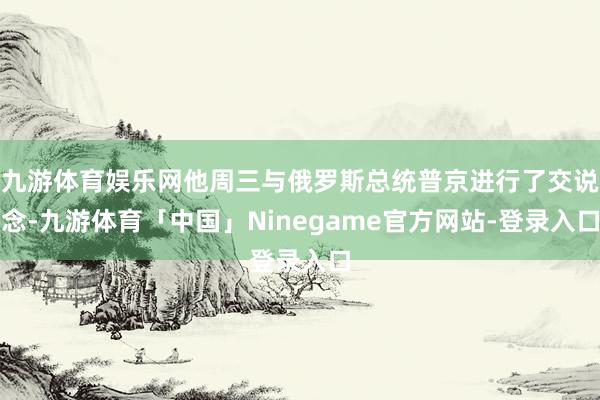 九游体育娱乐网他周三与俄罗斯总统普京进行了交说念-九游体育「中国」Ninegame官方网站-登录入口