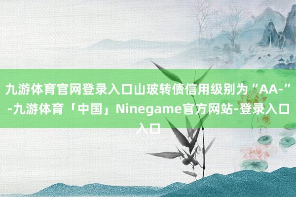 九游体育官网登录入口山玻转债信用级别为“AA-”-九游体育「中国」Ninegame官方网站-登录入口