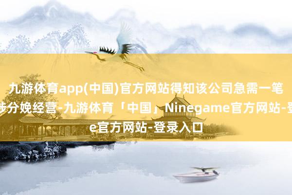 九游体育app(中国)官方网站得知该公司急需一笔资金干涉分娩经营-九游体育「中国」Ninegame官方网站-登录入口