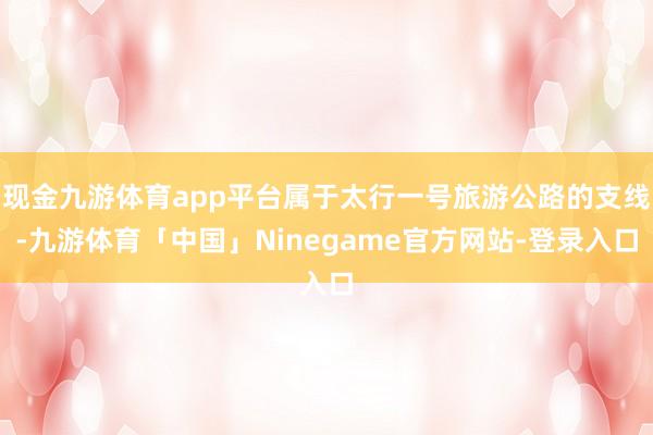 现金九游体育app平台属于太行一号旅游公路的支线-九游体育「中国」Ninegame官方网站-登录入口