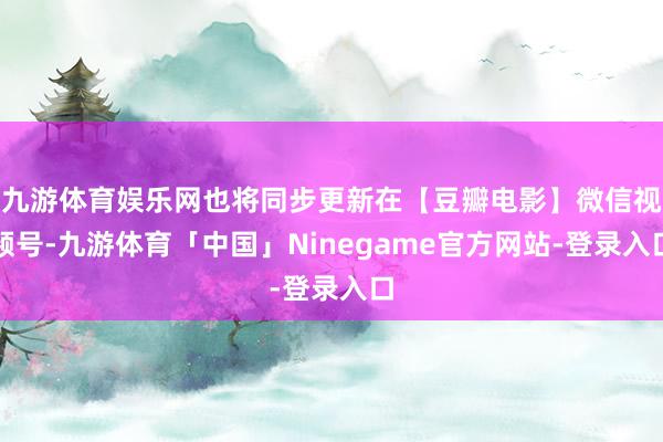 九游体育娱乐网也将同步更新在【豆瓣电影】微信视频号-九游体育「中国」Ninegame官方网站-登录入口