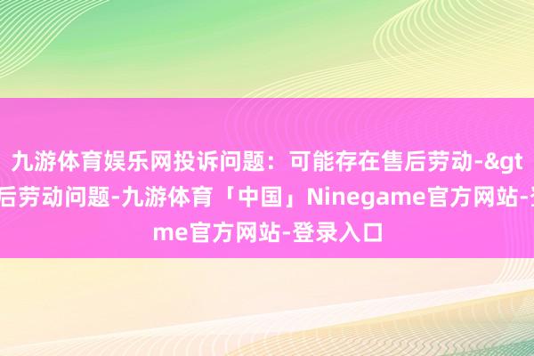 九游体育娱乐网投诉问题：可能存在售后劳动->其他售后劳动问题-九游体育「中国」Ninegame官方网站-登录入口