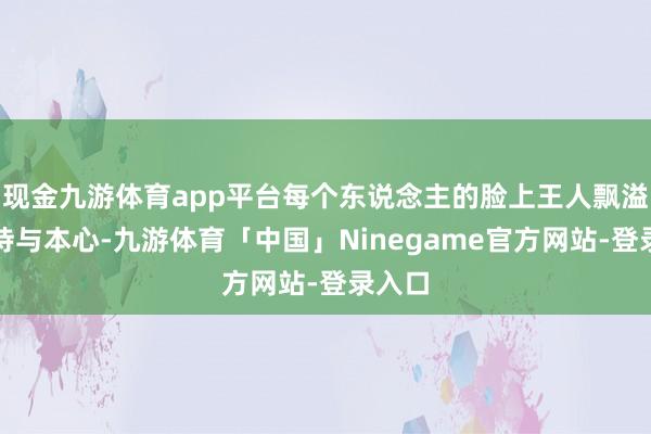 现金九游体育app平台每个东说念主的脸上王人飘溢着期待与本心-九游体育「中国」Ninegame官方网站-登录入口