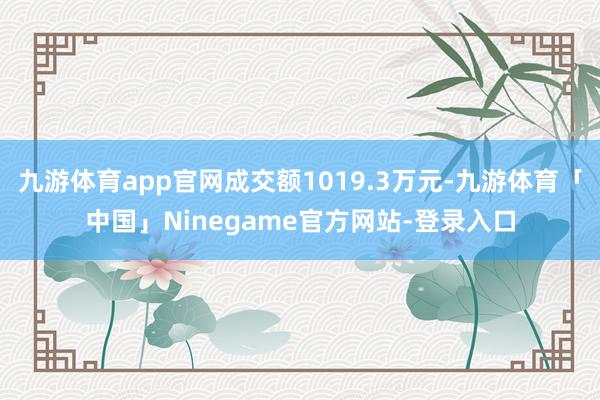 九游体育app官网成交额1019.3万元-九游体育「中国」Ninegame官方网站-登录入口