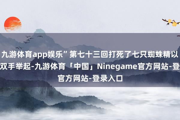 九游体育app娱乐”第七十三回打死了七只蜘蛛精以后：“双手举起-九游体育「中国」Ninegame官方网站-登录入口