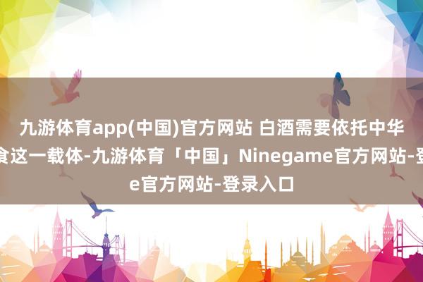 九游体育app(中国)官方网站 白酒需要依托中华好意思食这一载体-九游体育「中国」Ninegame官方网站-登录入口