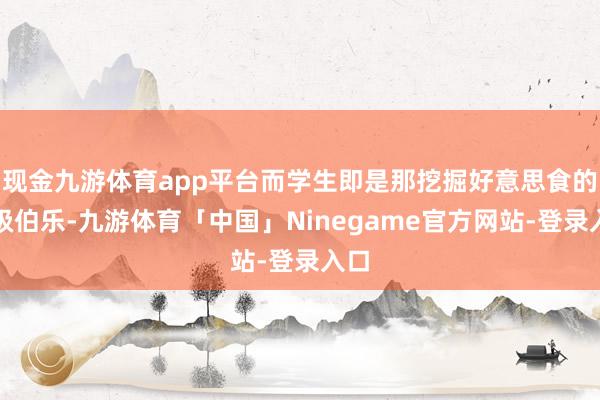 现金九游体育app平台而学生即是那挖掘好意思食的顶级伯乐-九游体育「中国」Ninegame官方网站-登录入口