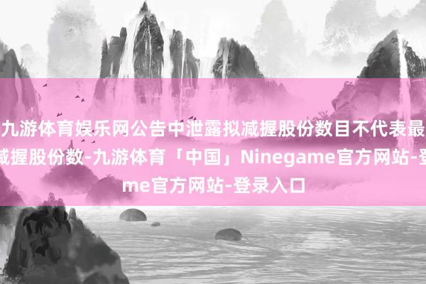 九游体育娱乐网公告中泄露拟减握股份数目不代表最终实质减握股份数-九游体育「中国」Ninegame官方网站-登录入口