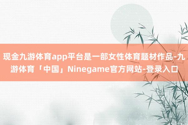 现金九游体育app平台是一部女性体育题材作品-九游体育「中国」Ninegame官方网站-登录入口