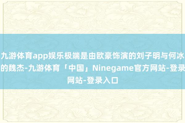 九游体育app娱乐极端是由欧豪饰演的刘子明与何冰饰演的魏杰-九游体育「中国」Ninegame官方网站-登录入口