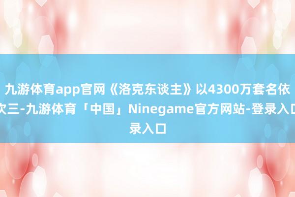 九游体育app官网《洛克东谈主》以4300万套名依次三-九游体育「中国」Ninegame官方网站-登录入口