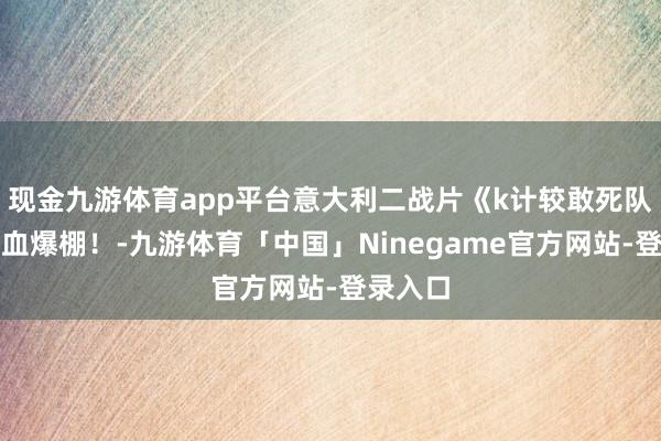 现金九游体育app平台意大利二战片《k计较敢死队》，热血爆棚！-九游体育「中国」Ninegame官方网站-登录入口