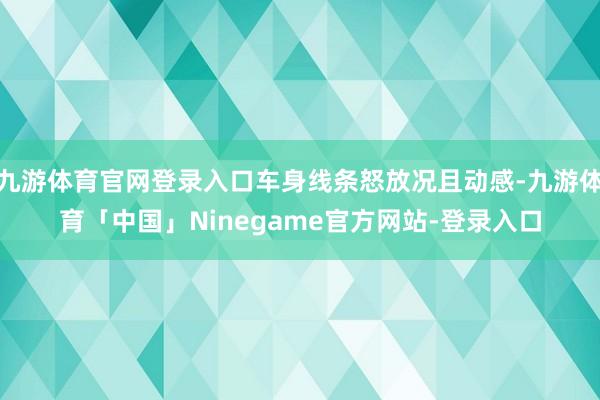 九游体育官网登录入口车身线条怒放况且动感-九游体育「中国」Ninegame官方网站-登录入口