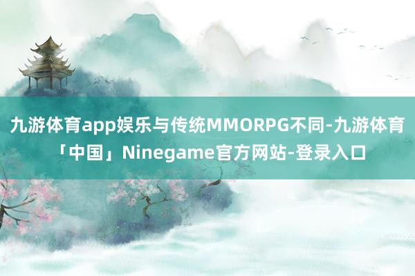 九游体育app娱乐与传统MMORPG不同-九游体育「中国」Ninegame官方网站-登录入口