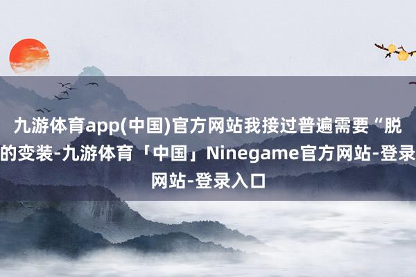 九游体育app(中国)官方网站我接过普遍需要“脱衣”的变装-九游体育「中国」Ninegame官方网站-登录入口