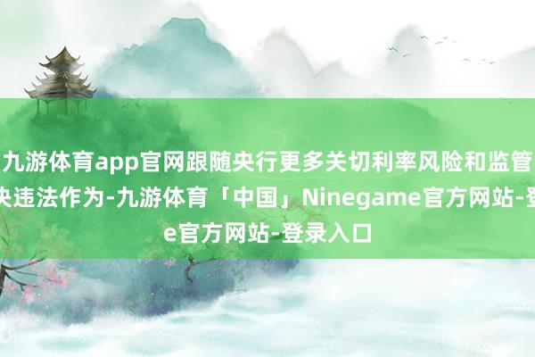 九游体育app官网跟随央行更多关切利率风险和监管机构解决违法作为-九游体育「中国」Ninegame官方网站-登录入口