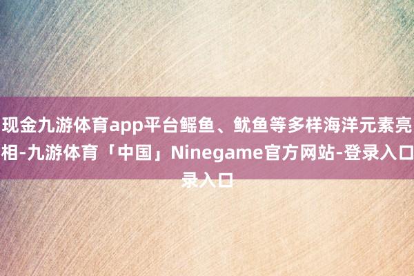 现金九游体育app平台鳐鱼、鱿鱼等多样海洋元素亮相-九游体育「中国」Ninegame官方网站-登录入口