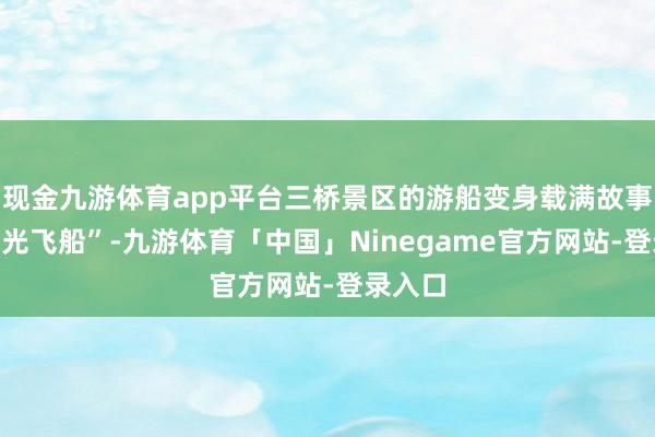 现金九游体育app平台三桥景区的游船变身载满故事的“时光飞船”-九游体育「中国」Ninegame官方网站-登录入口