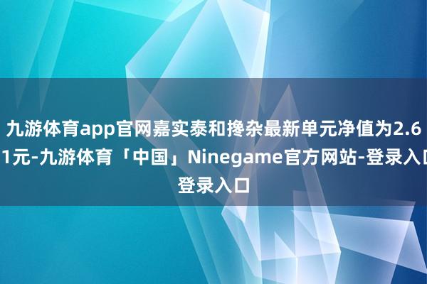 九游体育app官网嘉实泰和搀杂最新单元净值为2.601元-九游体育「中国」Ninegame官方网站-登录入口
