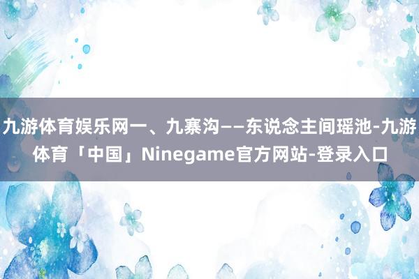 九游体育娱乐网一、九寨沟——东说念主间瑶池-九游体育「中国」Ninegame官方网站-登录入口