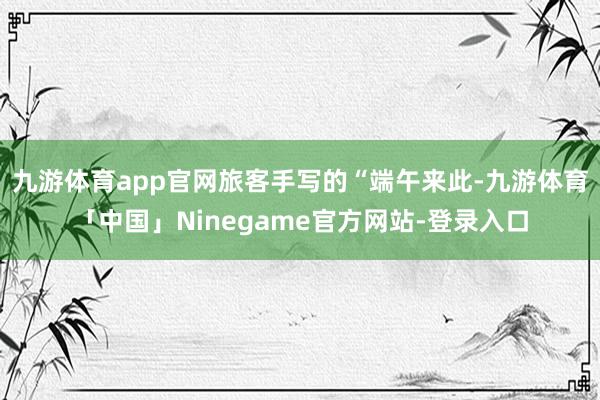 九游体育app官网旅客手写的“端午来此-九游体育「中国」Ninegame官方网站-登录入口