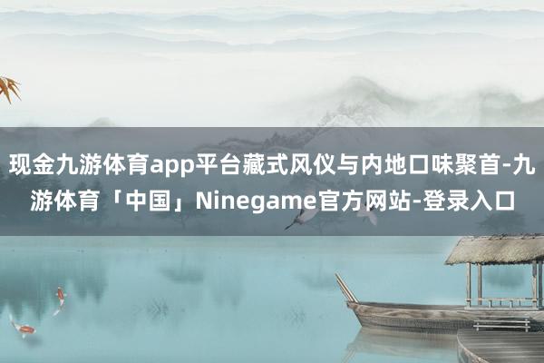 现金九游体育app平台藏式风仪与内地口味聚首-九游体育「中国」Ninegame官方网站-登录入口