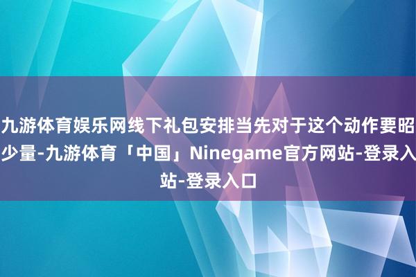 九游体育娱乐网线下礼包安排当先对于这个动作要昭彰少量-九游体育「中国」Ninegame官方网站-登录入口