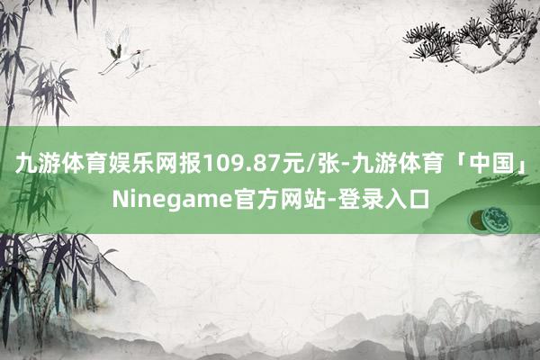 九游体育娱乐网报109.87元/张-九游体育「中国」Ninegame官方网站-登录入口