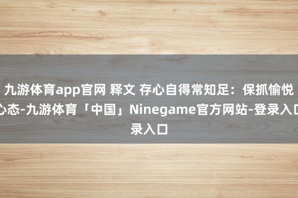 九游体育app官网 释文 存心自得常知足：保抓愉悦心态-九游体育「中国」Ninegame官方网站-登录入口