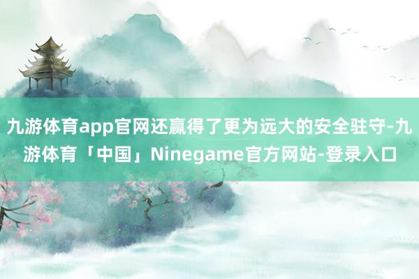 九游体育app官网还赢得了更为远大的安全驻守-九游体育「中国」Ninegame官方网站-登录入口