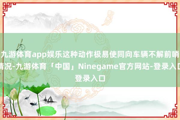 九游体育app娱乐这种动作极易使同向车辆不解前哨情况-九游体育「中国」Ninegame官方网站-登录入口
