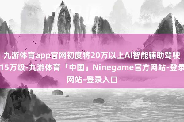 九游体育app官网初度将20万以上AI智能辅助驾驶带入15万级-九游体育「中国」Ninegame官方网站-登录入口