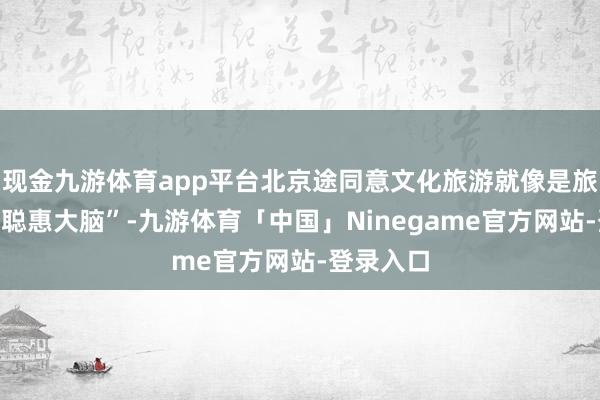 现金九游体育app平台北京途同意文化旅游就像是旅行界的“聪惠大脑”-九游体育「中国」Ninegame官方网站-登录入口