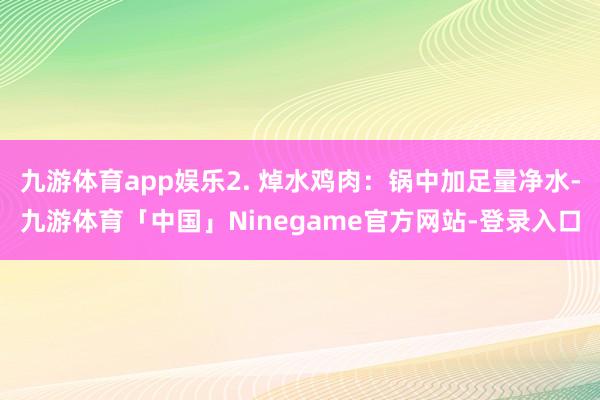 九游体育app娱乐2. 焯水鸡肉：锅中加足量净水-九游体育「中国」Ninegame官方网站-登录入口