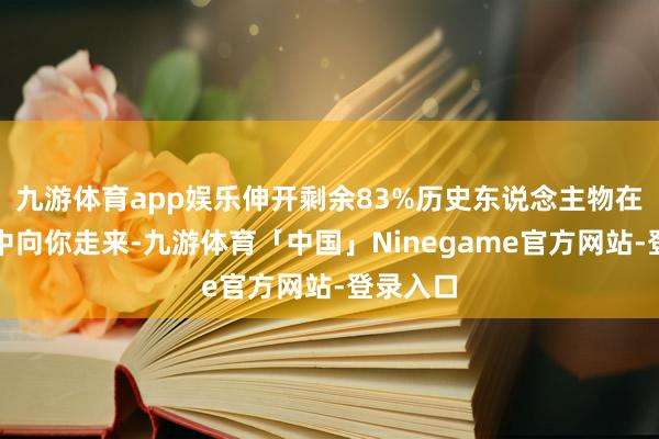 九游体育app娱乐伸开剩余83%历史东说念主物在博物馆中向你走来-九游体育「中国」Ninegame官方网站-登录入口